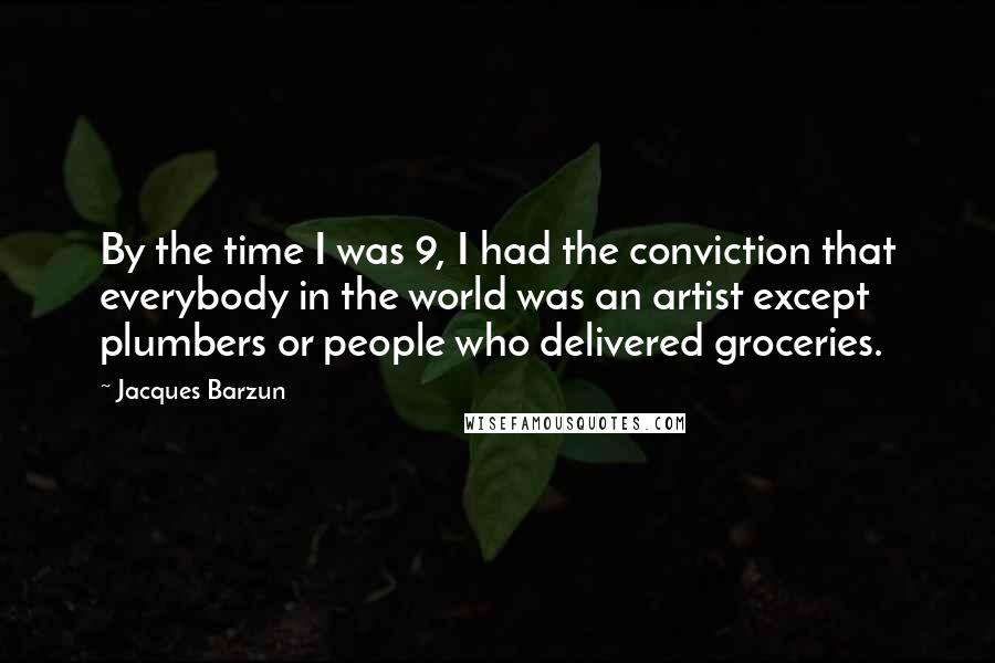 Jacques Barzun Quotes: By the time I was 9, I had the conviction that everybody in the world was an artist except plumbers or people who delivered groceries.