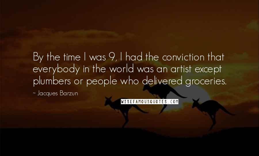 Jacques Barzun Quotes: By the time I was 9, I had the conviction that everybody in the world was an artist except plumbers or people who delivered groceries.