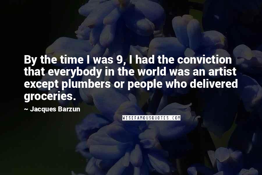 Jacques Barzun Quotes: By the time I was 9, I had the conviction that everybody in the world was an artist except plumbers or people who delivered groceries.