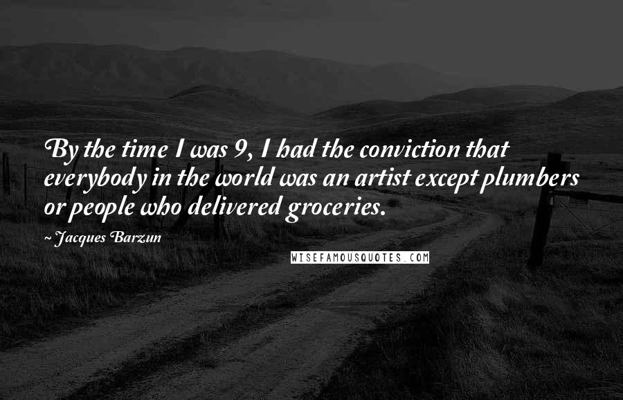 Jacques Barzun Quotes: By the time I was 9, I had the conviction that everybody in the world was an artist except plumbers or people who delivered groceries.