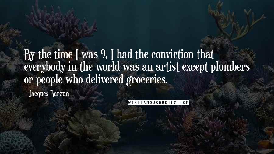 Jacques Barzun Quotes: By the time I was 9, I had the conviction that everybody in the world was an artist except plumbers or people who delivered groceries.