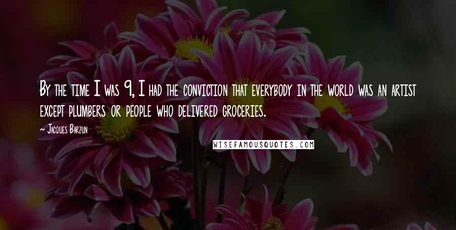 Jacques Barzun Quotes: By the time I was 9, I had the conviction that everybody in the world was an artist except plumbers or people who delivered groceries.