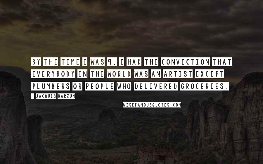 Jacques Barzun Quotes: By the time I was 9, I had the conviction that everybody in the world was an artist except plumbers or people who delivered groceries.