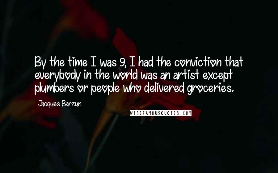 Jacques Barzun Quotes: By the time I was 9, I had the conviction that everybody in the world was an artist except plumbers or people who delivered groceries.