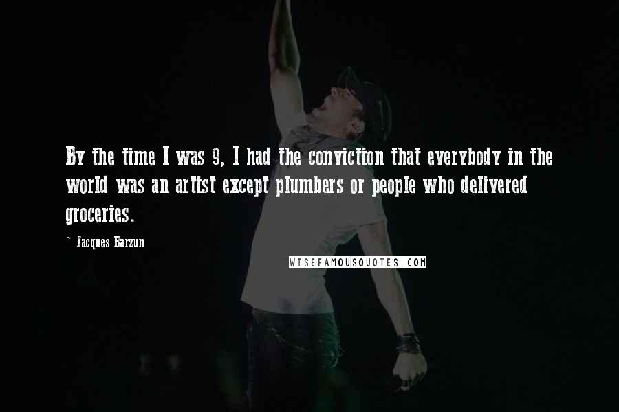 Jacques Barzun Quotes: By the time I was 9, I had the conviction that everybody in the world was an artist except plumbers or people who delivered groceries.