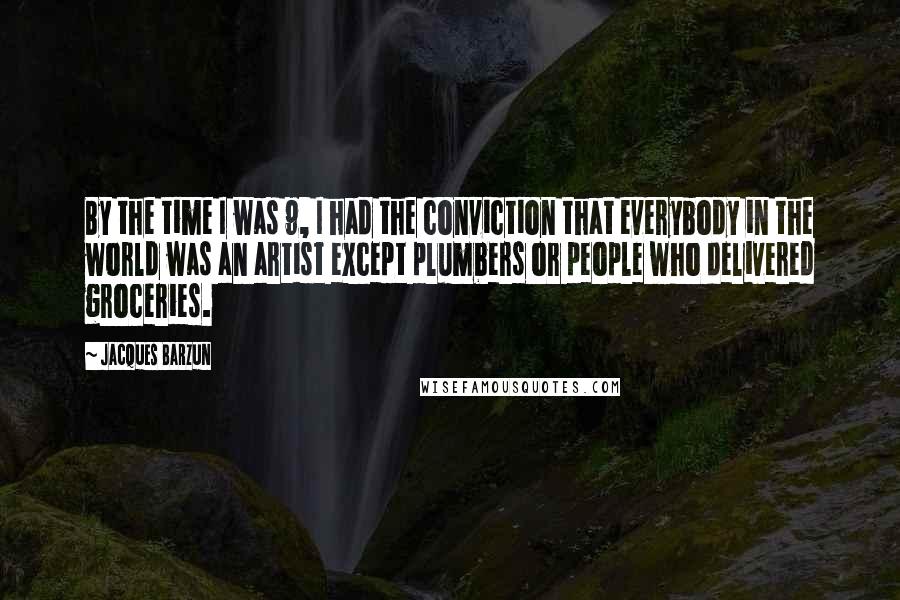 Jacques Barzun Quotes: By the time I was 9, I had the conviction that everybody in the world was an artist except plumbers or people who delivered groceries.