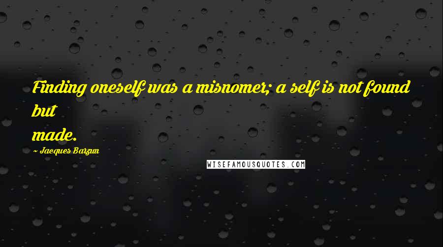 Jacques Barzun Quotes: Finding oneself was a misnomer; a self is not found but made.