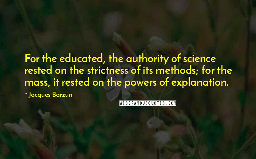 Jacques Barzun Quotes: For the educated, the authority of science rested on the strictness of its methods; for the mass, it rested on the powers of explanation.