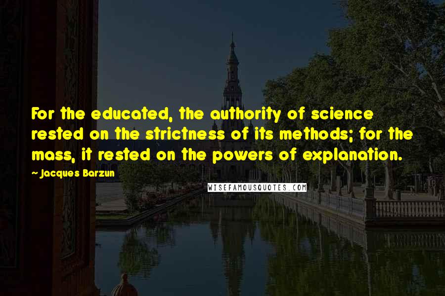 Jacques Barzun Quotes: For the educated, the authority of science rested on the strictness of its methods; for the mass, it rested on the powers of explanation.