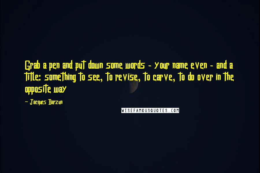 Jacques Barzun Quotes: Grab a pen and put down some words - your name even - and a title: something to see, to revise, to carve, to do over in the opposite way