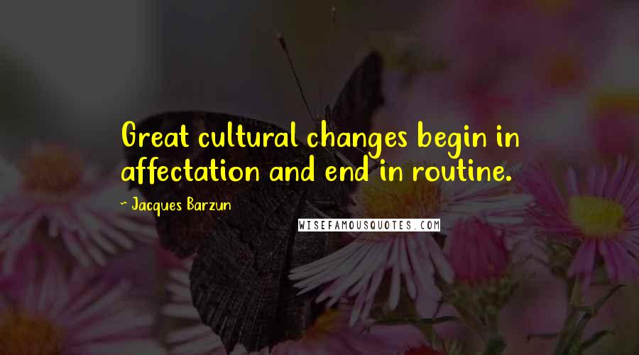 Jacques Barzun Quotes: Great cultural changes begin in affectation and end in routine.