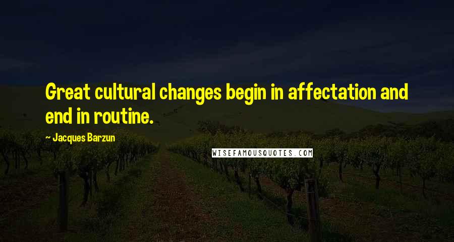 Jacques Barzun Quotes: Great cultural changes begin in affectation and end in routine.