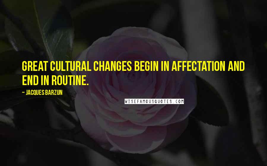 Jacques Barzun Quotes: Great cultural changes begin in affectation and end in routine.