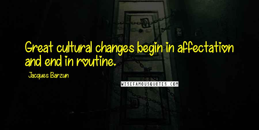 Jacques Barzun Quotes: Great cultural changes begin in affectation and end in routine.