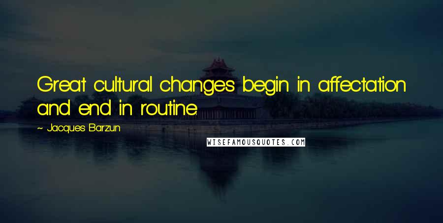 Jacques Barzun Quotes: Great cultural changes begin in affectation and end in routine.