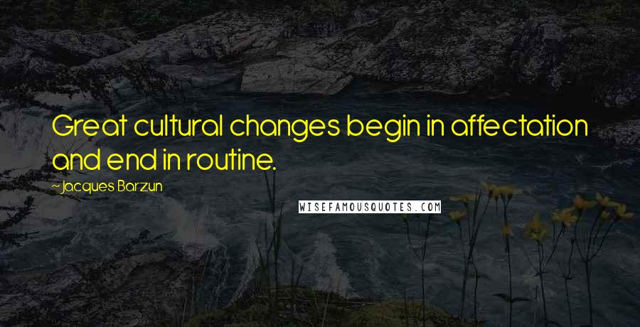 Jacques Barzun Quotes: Great cultural changes begin in affectation and end in routine.