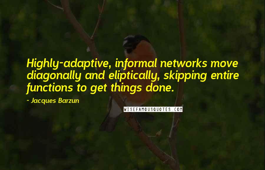 Jacques Barzun Quotes: Highly-adaptive, informal networks move diagonally and eliptically, skipping entire functions to get things done.