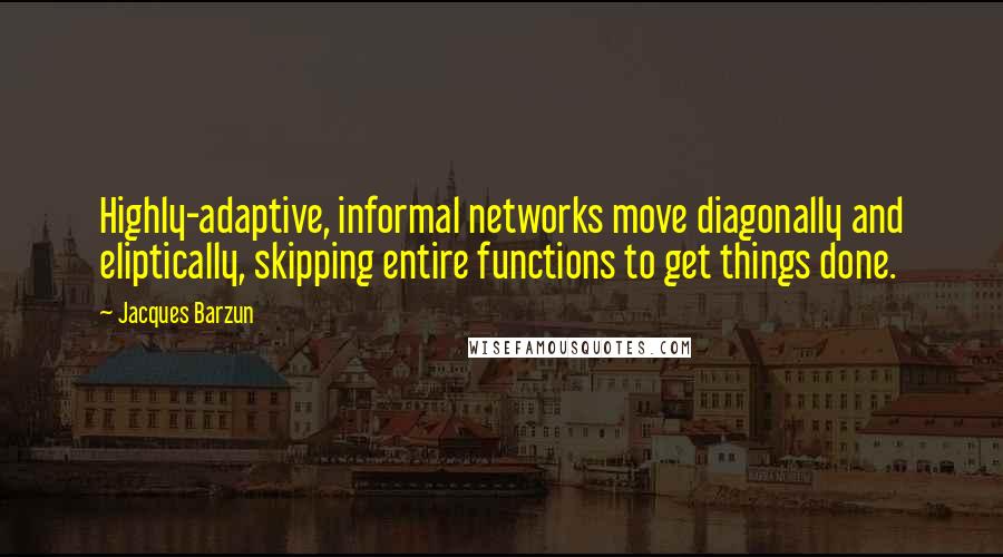 Jacques Barzun Quotes: Highly-adaptive, informal networks move diagonally and eliptically, skipping entire functions to get things done.