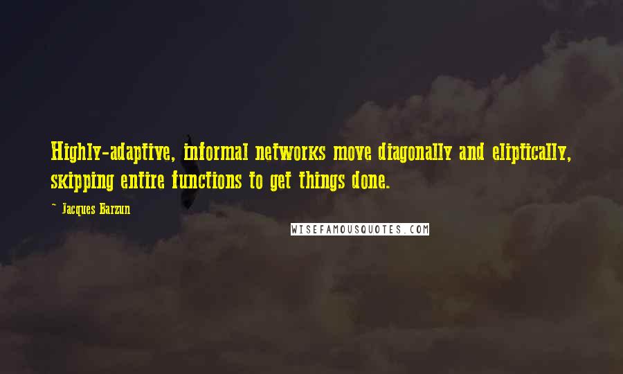 Jacques Barzun Quotes: Highly-adaptive, informal networks move diagonally and eliptically, skipping entire functions to get things done.