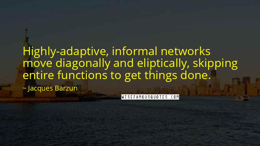 Jacques Barzun Quotes: Highly-adaptive, informal networks move diagonally and eliptically, skipping entire functions to get things done.