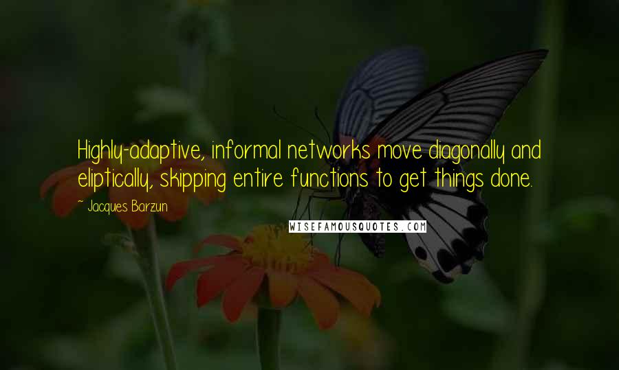 Jacques Barzun Quotes: Highly-adaptive, informal networks move diagonally and eliptically, skipping entire functions to get things done.