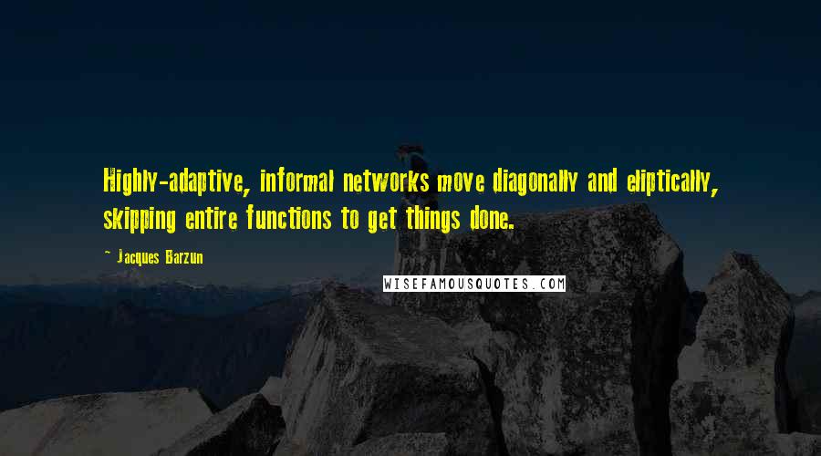 Jacques Barzun Quotes: Highly-adaptive, informal networks move diagonally and eliptically, skipping entire functions to get things done.