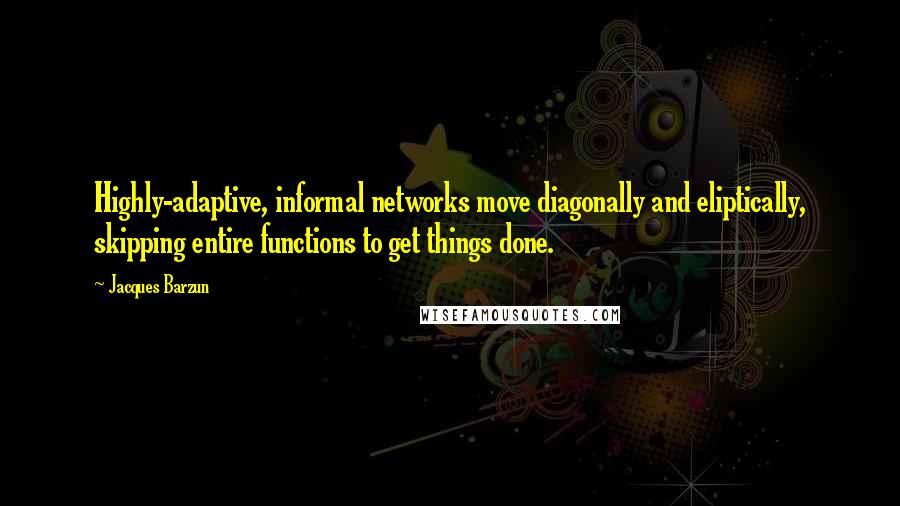 Jacques Barzun Quotes: Highly-adaptive, informal networks move diagonally and eliptically, skipping entire functions to get things done.