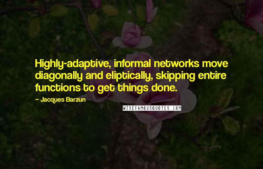 Jacques Barzun Quotes: Highly-adaptive, informal networks move diagonally and eliptically, skipping entire functions to get things done.