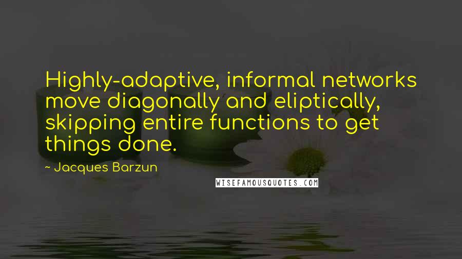 Jacques Barzun Quotes: Highly-adaptive, informal networks move diagonally and eliptically, skipping entire functions to get things done.