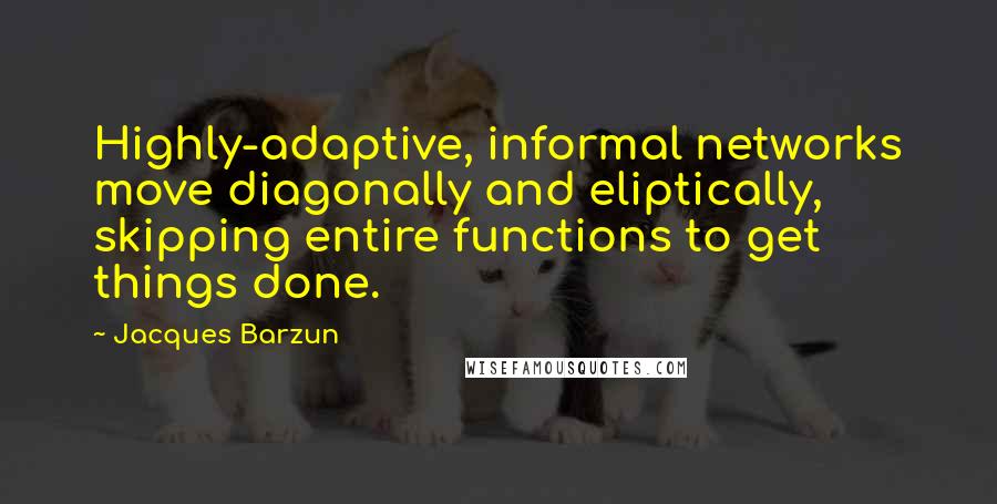 Jacques Barzun Quotes: Highly-adaptive, informal networks move diagonally and eliptically, skipping entire functions to get things done.