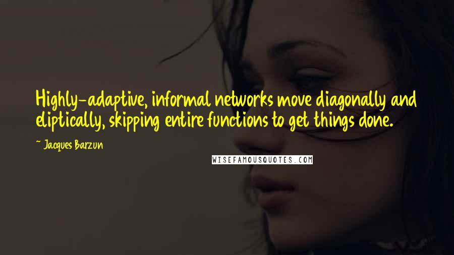 Jacques Barzun Quotes: Highly-adaptive, informal networks move diagonally and eliptically, skipping entire functions to get things done.