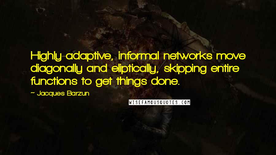 Jacques Barzun Quotes: Highly-adaptive, informal networks move diagonally and eliptically, skipping entire functions to get things done.