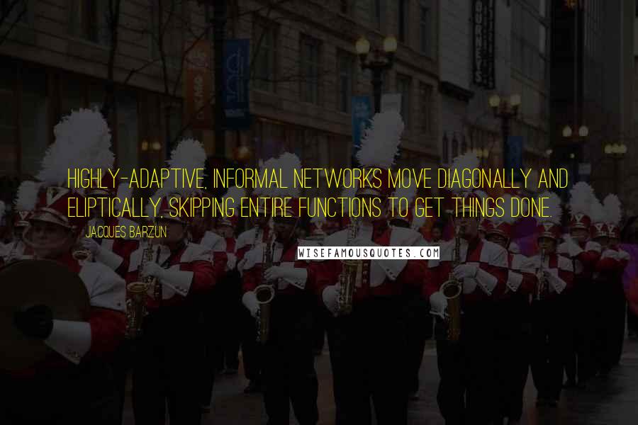 Jacques Barzun Quotes: Highly-adaptive, informal networks move diagonally and eliptically, skipping entire functions to get things done.