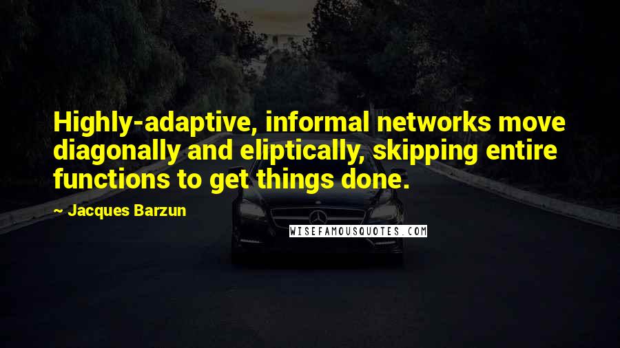 Jacques Barzun Quotes: Highly-adaptive, informal networks move diagonally and eliptically, skipping entire functions to get things done.