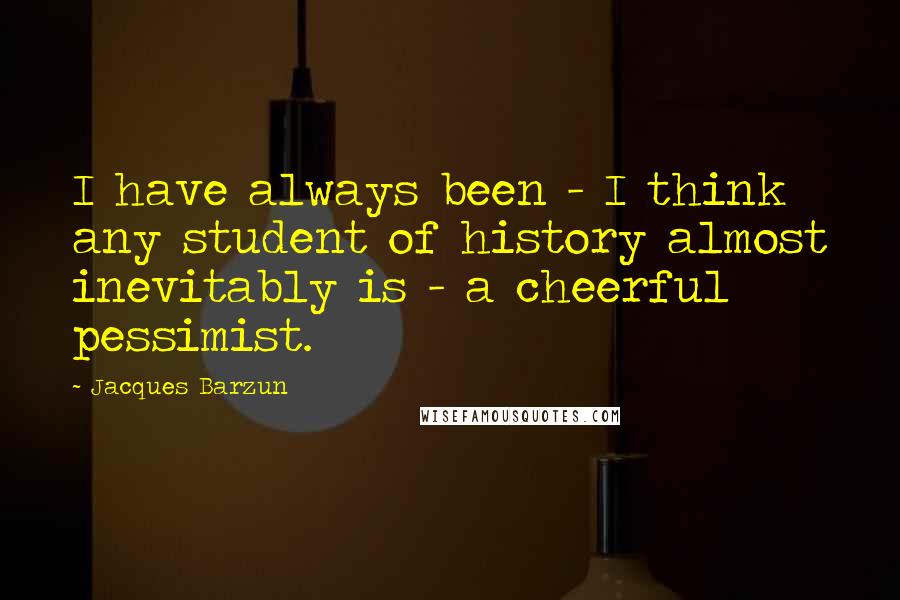 Jacques Barzun Quotes: I have always been - I think any student of history almost inevitably is - a cheerful pessimist.