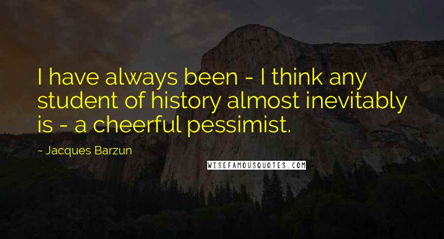 Jacques Barzun Quotes: I have always been - I think any student of history almost inevitably is - a cheerful pessimist.