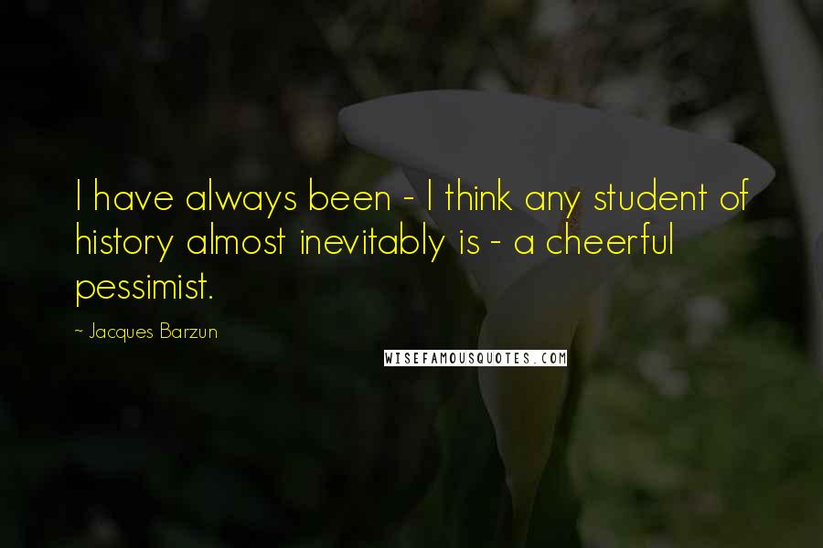 Jacques Barzun Quotes: I have always been - I think any student of history almost inevitably is - a cheerful pessimist.