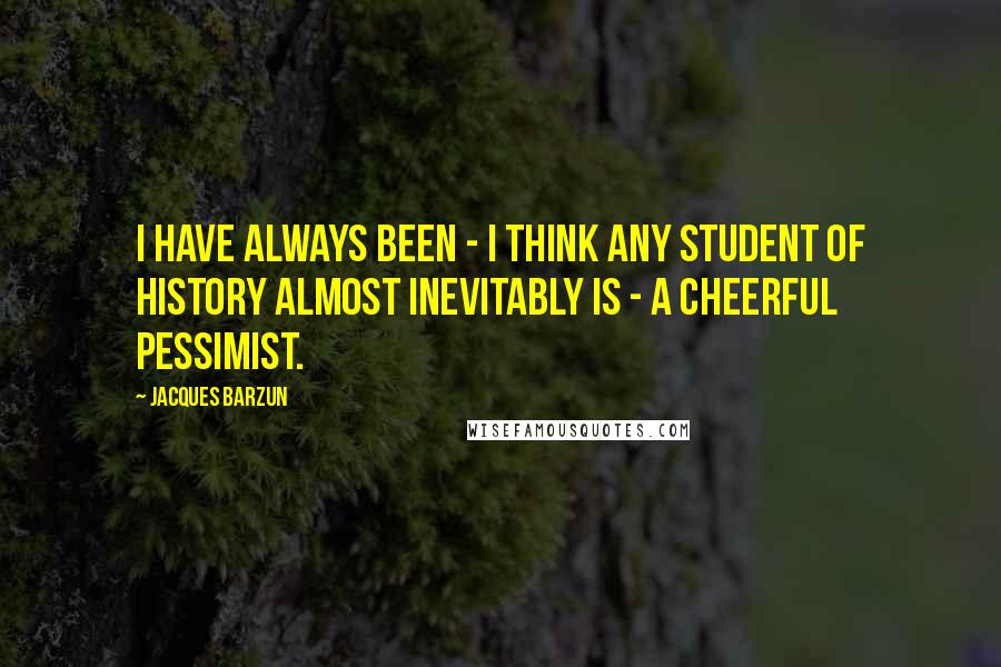 Jacques Barzun Quotes: I have always been - I think any student of history almost inevitably is - a cheerful pessimist.