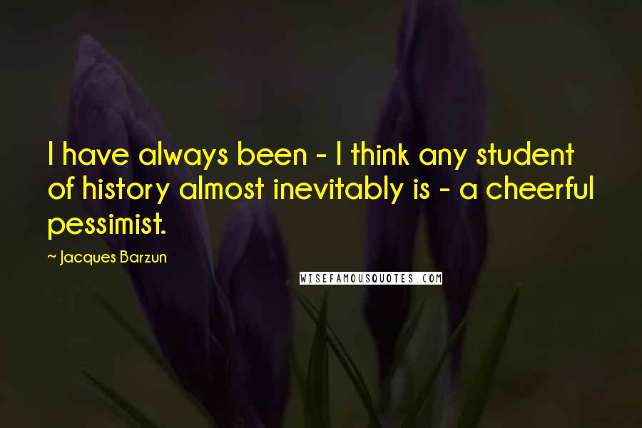 Jacques Barzun Quotes: I have always been - I think any student of history almost inevitably is - a cheerful pessimist.