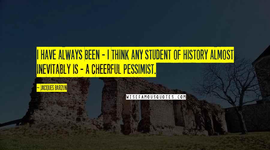 Jacques Barzun Quotes: I have always been - I think any student of history almost inevitably is - a cheerful pessimist.