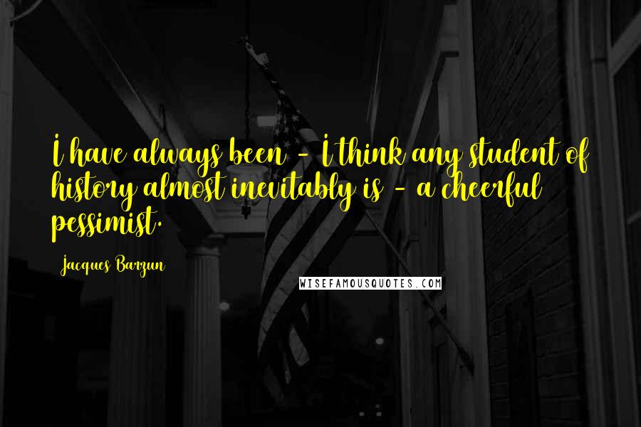 Jacques Barzun Quotes: I have always been - I think any student of history almost inevitably is - a cheerful pessimist.