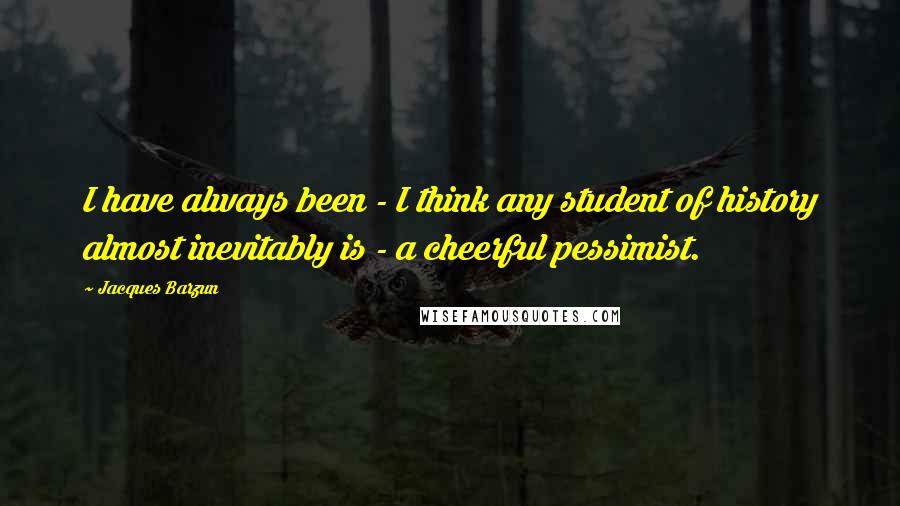 Jacques Barzun Quotes: I have always been - I think any student of history almost inevitably is - a cheerful pessimist.