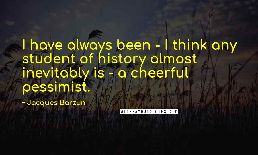 Jacques Barzun Quotes: I have always been - I think any student of history almost inevitably is - a cheerful pessimist.