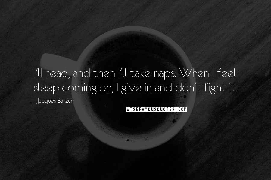 Jacques Barzun Quotes: I'll read, and then I'll take naps. When I feel sleep coming on, I give in and don't fight it.