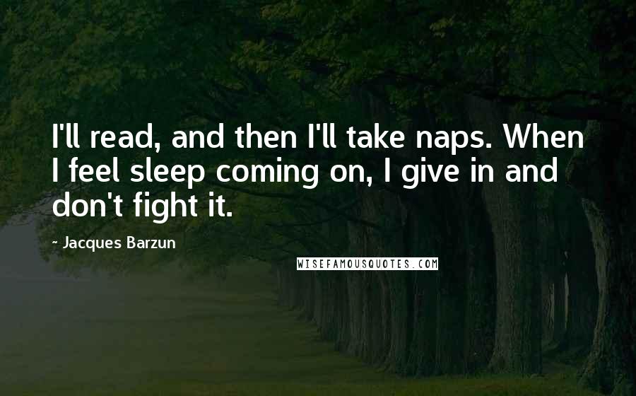 Jacques Barzun Quotes: I'll read, and then I'll take naps. When I feel sleep coming on, I give in and don't fight it.