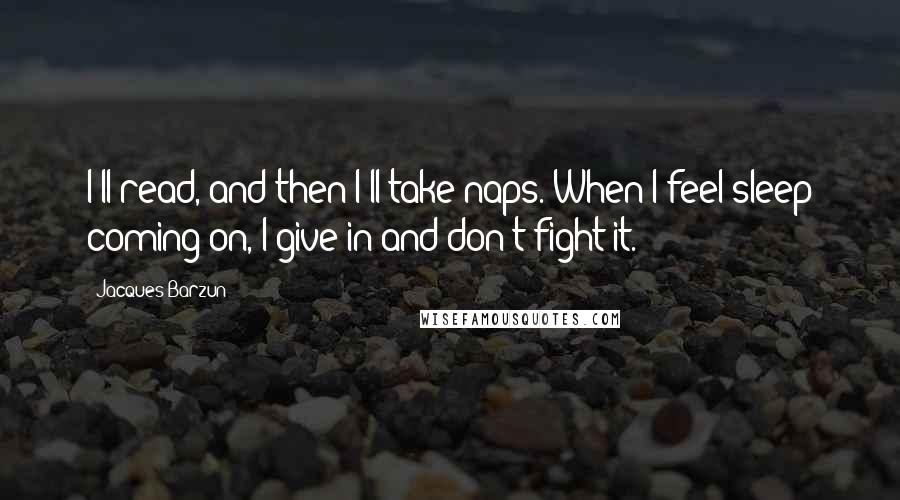 Jacques Barzun Quotes: I'll read, and then I'll take naps. When I feel sleep coming on, I give in and don't fight it.