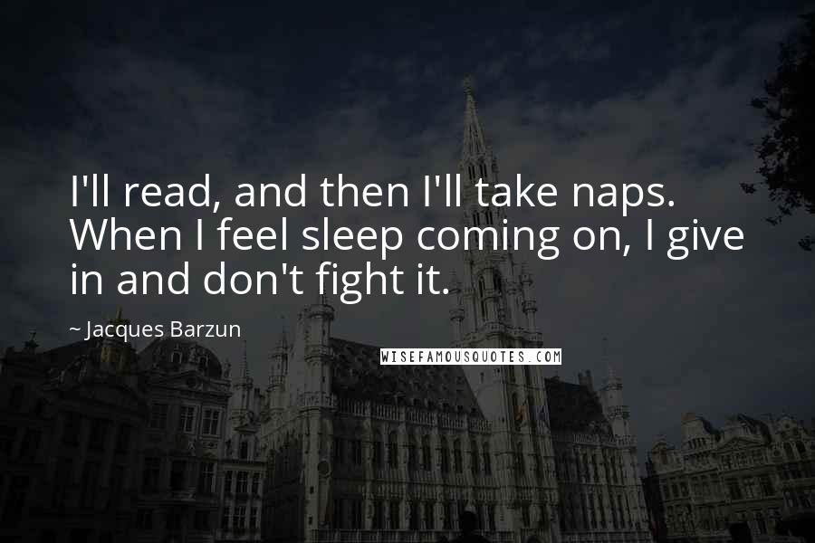 Jacques Barzun Quotes: I'll read, and then I'll take naps. When I feel sleep coming on, I give in and don't fight it.