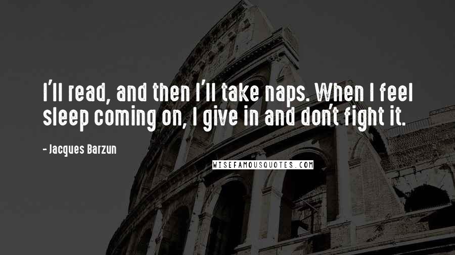 Jacques Barzun Quotes: I'll read, and then I'll take naps. When I feel sleep coming on, I give in and don't fight it.