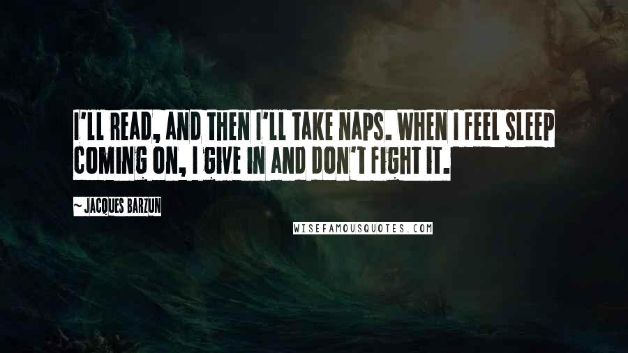 Jacques Barzun Quotes: I'll read, and then I'll take naps. When I feel sleep coming on, I give in and don't fight it.