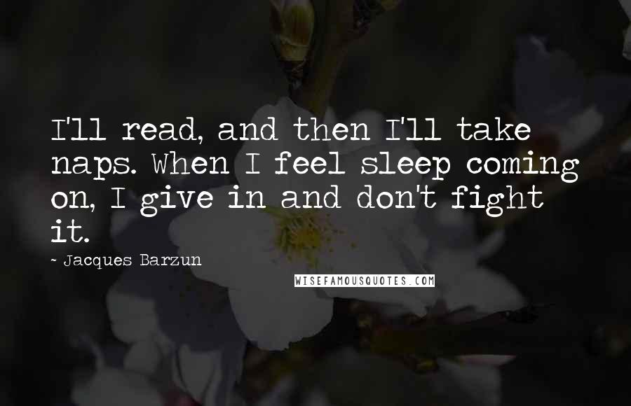 Jacques Barzun Quotes: I'll read, and then I'll take naps. When I feel sleep coming on, I give in and don't fight it.